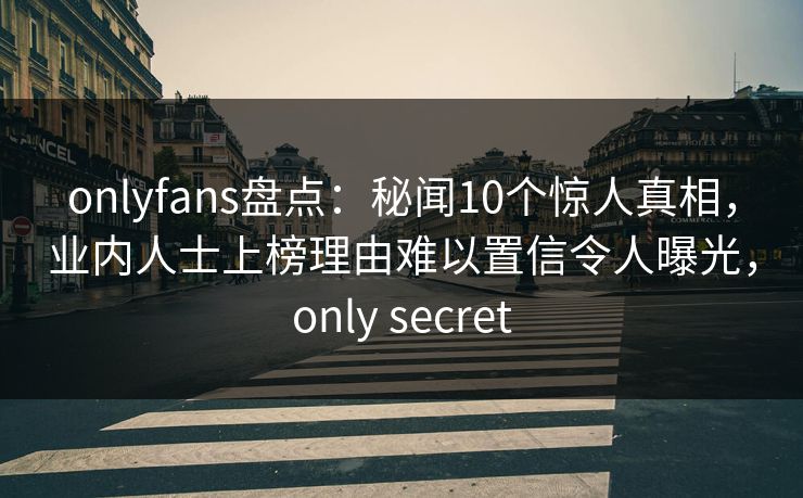 onlyfans盘点：秘闻10个惊人真相，业内人士上榜理由难以置信令人曝光，only secret