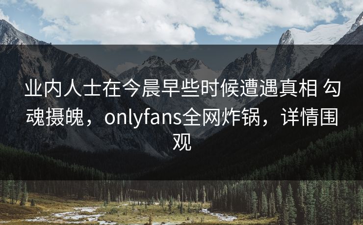 业内人士在今晨早些时候遭遇真相 勾魂摄魄，onlyfans全网炸锅，详情围观