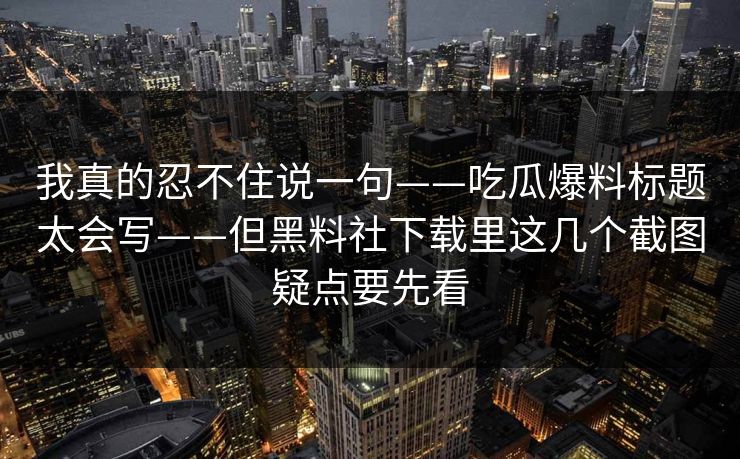 我真的忍不住说一句——吃瓜爆料标题太会写——但黑料社下载里这几个截图疑点要先看