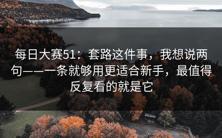 每日大赛51：套路这件事，我想说两句——一条就够用更适合新手，最值得反复看的就是它