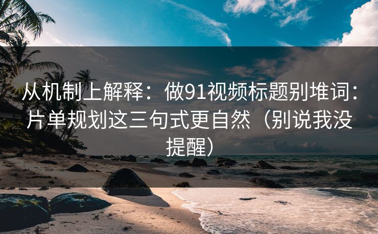 从机制上解释：做91视频标题别堆词：片单规划这三句式更自然（别说我没提醒）