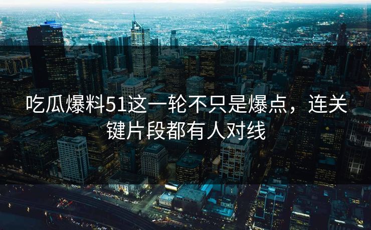 吃瓜爆料51这一轮不只是爆点，连关键片段都有人对线