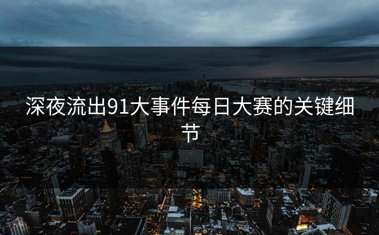 深夜流出91大事件每日大赛的关键细节