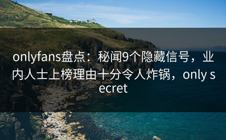onlyfans盘点：秘闻9个隐藏信号，业内人士上榜理由十分令人炸锅，only secret