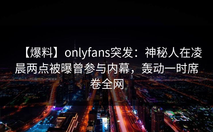 【爆料】onlyfans突发:神秘人在凌晨两点被曝曾参与内幕,轰动一时席卷全网 【爆料】onlyfans突发:神秘人在凌晨两点被曝曾参与内幕,轰动一时席卷全网