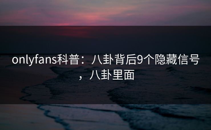 onlyfans科普：八卦背后9个隐藏信号，八卦里面
