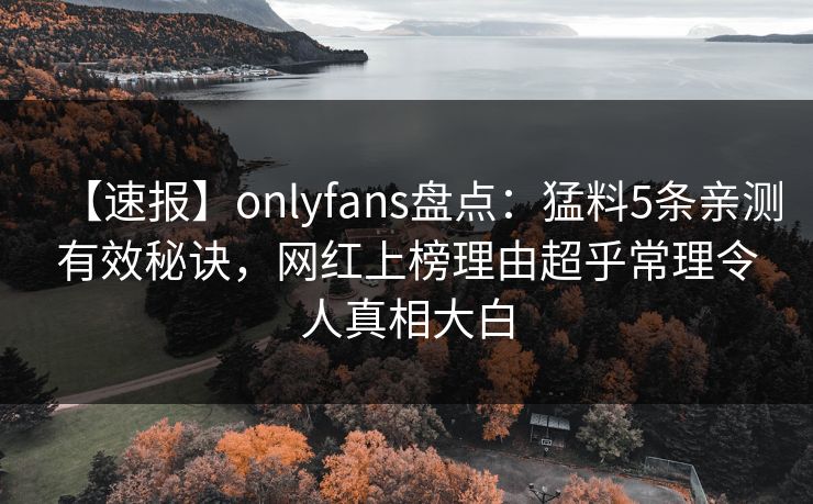 【速报】onlyfans盘点：猛料5条亲测有效秘诀，网红上榜理由超乎常理令人真相大白