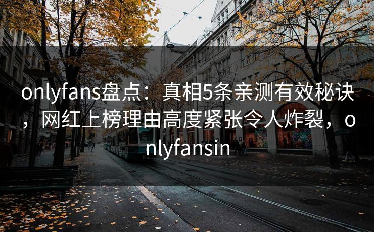 onlyfans盘点：真相5条亲测有效秘诀，网红上榜理由高度紧张令人炸裂，onlyfansin