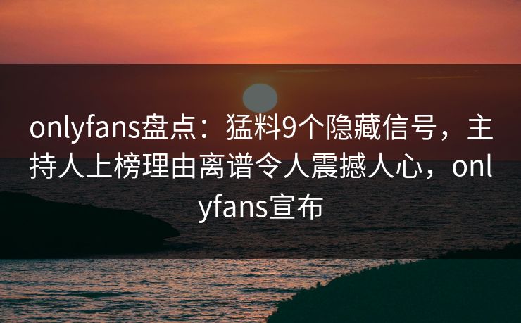 onlyfans盘点：猛料9个隐藏信号，主持人上榜理由离谱令人震撼人心，onlyfans宣布