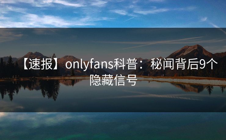 【速报】onlyfans科普：秘闻背后9个隐藏信号