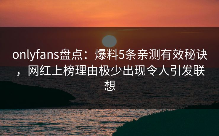 onlyfans盘点：爆料5条亲测有效秘诀，网红上榜理由极少出现令人引发联想