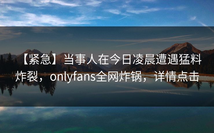 【紧急】当事人在今日凌晨遭遇猛料 炸裂，onlyfans全网炸锅，详情点击