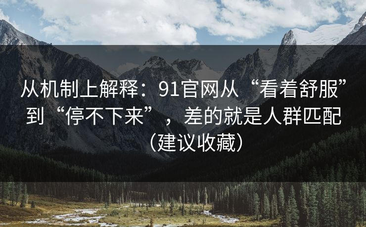 从机制上解释：91官网从“看着舒服”到“停不下来”，差的就是人群匹配（建议收藏）