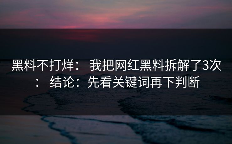 黑料不打烊： 我把网红黑料拆解了3次： 结论：先看关键词再下判断