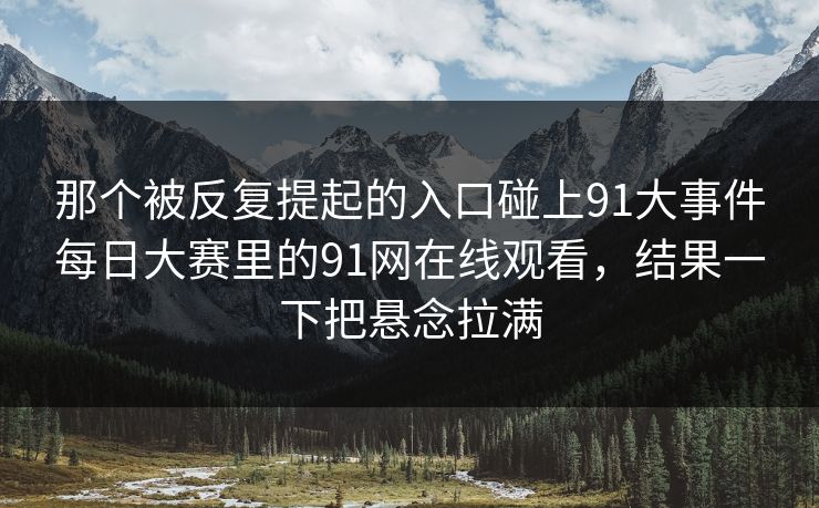 那个被反复提起的入口碰上91大事件每日大赛里的91网在线观看，结果一下把悬念拉满