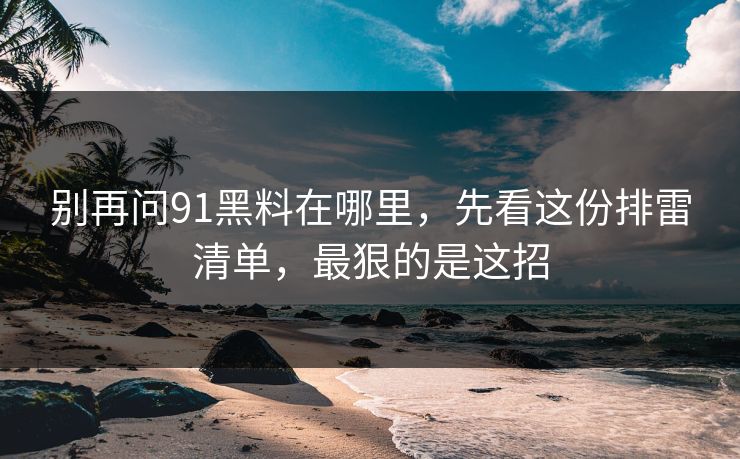 别再问91黑料在哪里，先看这份排雷清单，最狠的是这招
