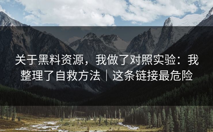 关于黑料资源，我做了对照实验：我整理了自救方法｜这条链接最危险