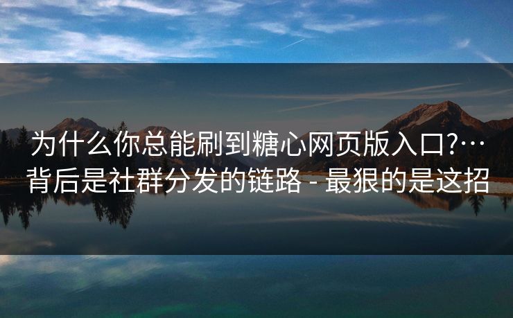 为什么你总能刷到糖心网页版入口?…背后是社群分发的链路 - 最狠的是这招