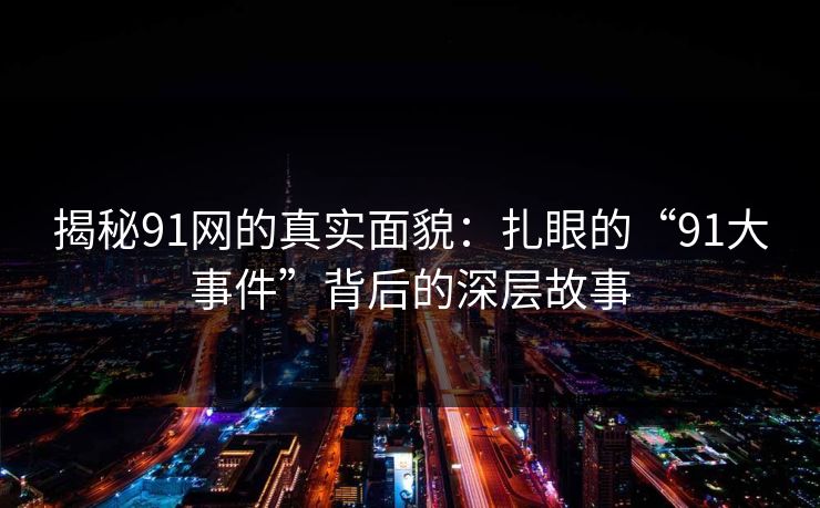 揭秘91网的真实面貌：扎眼的“91大事件”背后的深层故事
