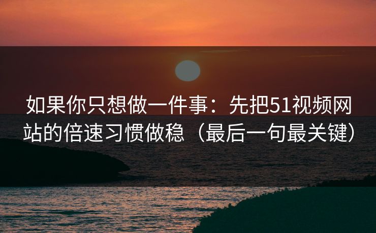 如果你只想做一件事：先把51视频网站的倍速习惯做稳（最后一句最关键）