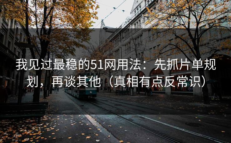 我见过最稳的51网用法：先抓片单规划，再谈其他（真相有点反常识）