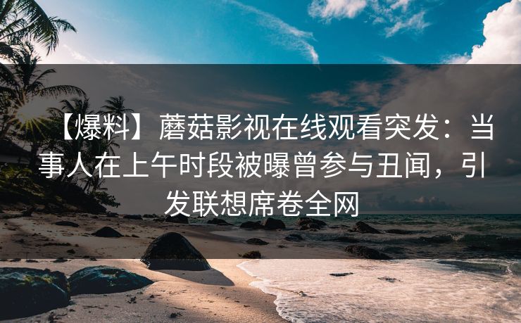 【爆料】蘑菇影视在线观看突发：当事人在上午时段被曝曾参与丑闻，引发联想席卷全网