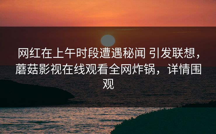 网红在上午时段遭遇秘闻 引发联想，蘑菇影视在线观看全网炸锅，详情围观